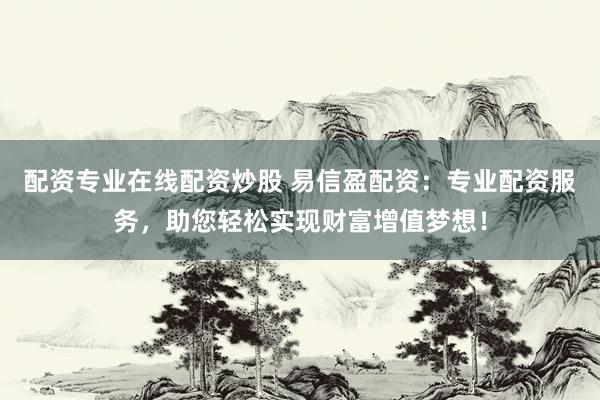 配资专业在线配资炒股 易信盈配资：专业配资服务，助您轻松实现财富增值梦想！