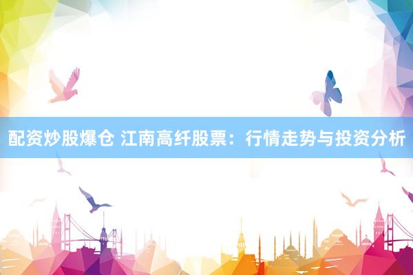 配资炒股爆仓 江南高纤股票：行情走势与投资分析
