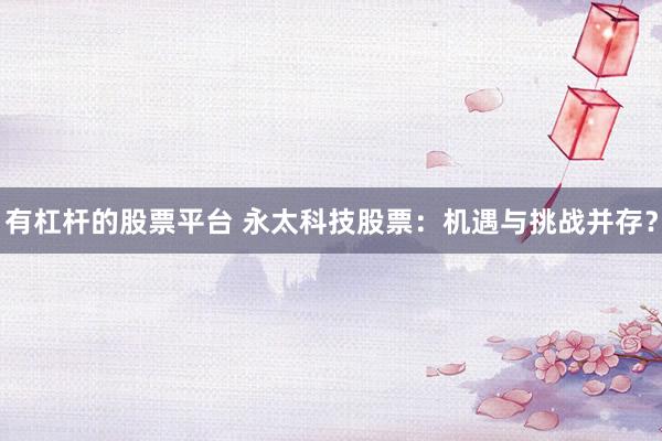 有杠杆的股票平台 永太科技股票：机遇与挑战并存？