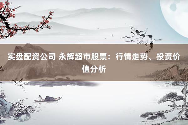 实盘配资公司 永辉超市股票：行情走势、投资价值分析