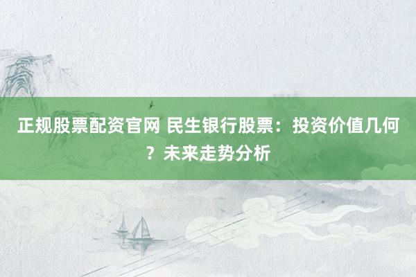 正规股票配资官网 民生银行股票：投资价值几何？未来走势分析