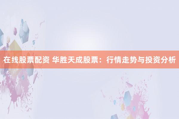 在线股票配资 华胜天成股票：行情走势与投资分析