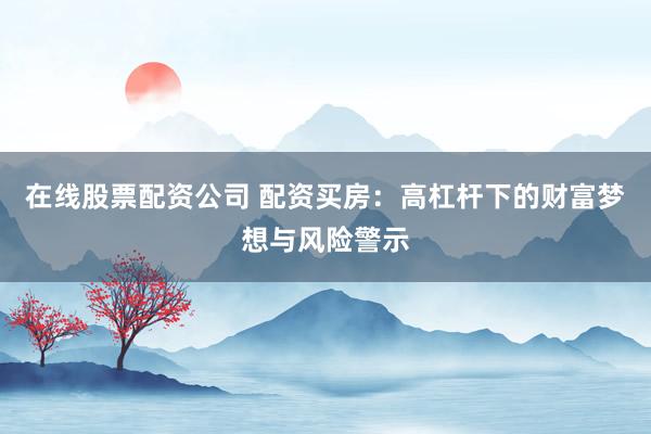 在线股票配资公司 配资买房：高杠杆下的财富梦想与风险警示