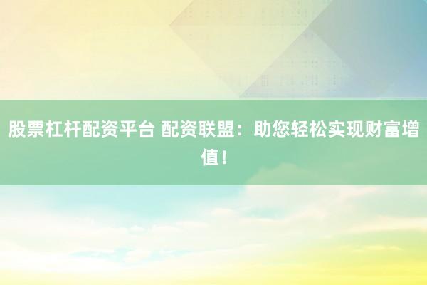 股票杠杆配资平台 配资联盟：助您轻松实现财富增值！