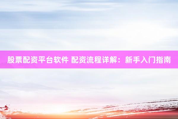 股票配资平台软件 配资流程详解：新手入门指南