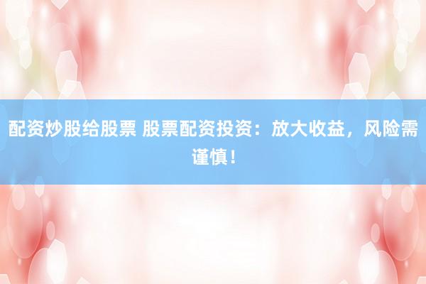 配资炒股给股票 股票配资投资：放大收益，风险需谨慎！