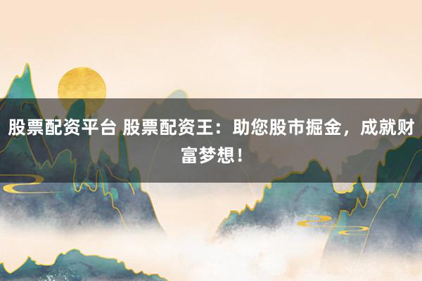 股票配资平台 股票配资王：助您股市掘金，成就财富梦想！