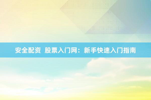 安全配资  股票入门网：新手快速入门指南