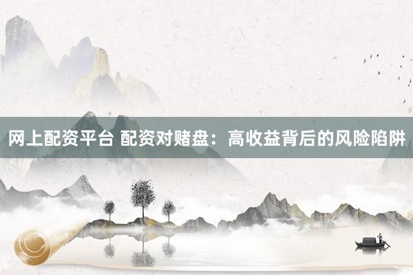网上配资平台 配资对赌盘：高收益背后的风险陷阱