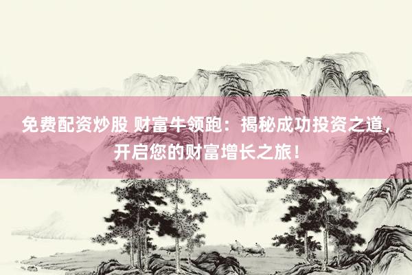 免费配资炒股 财富牛领跑：揭秘成功投资之道，开启您的财富增长之旅！
