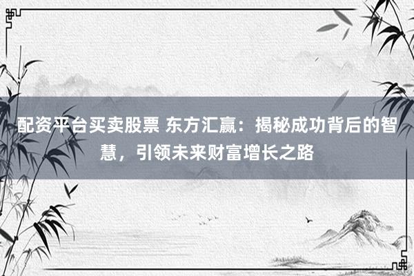 配资平台买卖股票 东方汇赢：揭秘成功背后的智慧，引领未来财富增长之路
