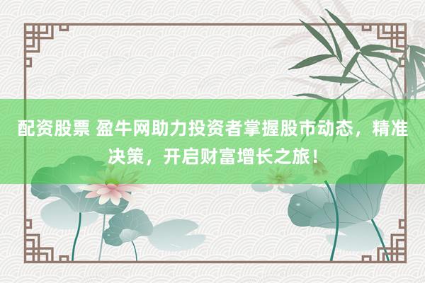 配资股票 盈牛网助力投资者掌握股市动态，精准决策，开启财富增长之旅！