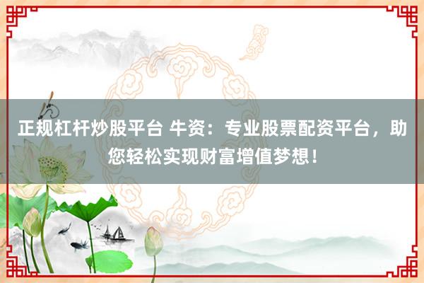 正规杠杆炒股平台 牛资：专业股票配资平台，助您轻松实现财富增值梦想！