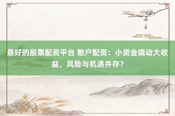 最好的股票配资平台 散户配资：小资金撬动大收益，风险与机遇并存？