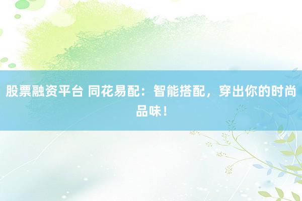 股票融资平台 同花易配：智能搭配，穿出你的时尚品味！