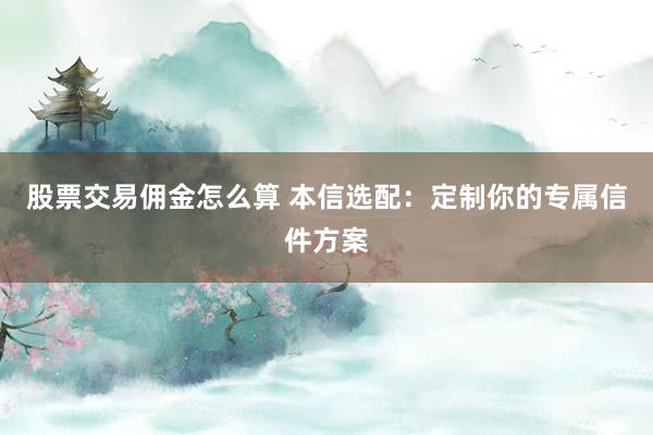股票交易佣金怎么算 本信选配：定制你的专属信件方案