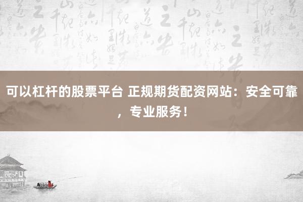 可以杠杆的股票平台 正规期货配资网站：安全可靠，专业服务！