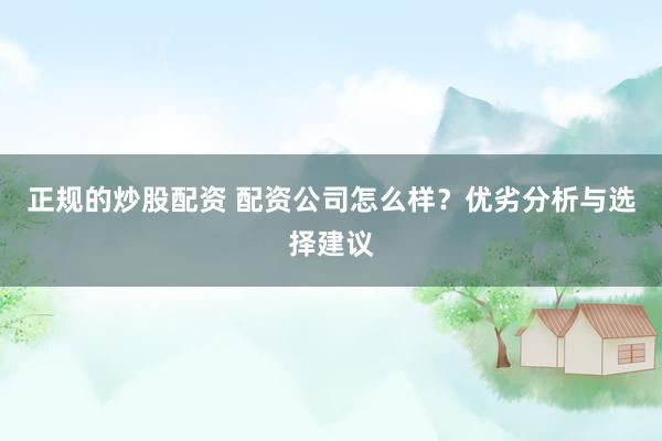 正规的炒股配资 配资公司怎么样？优劣分析与选择建议