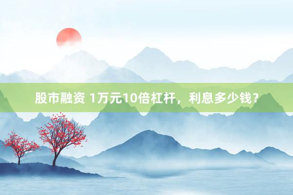 股市融资 1万元10倍杠杆，利息多少钱？