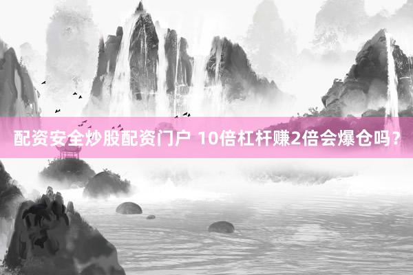 配资安全炒股配资门户 10倍杠杆赚2倍会爆仓吗？