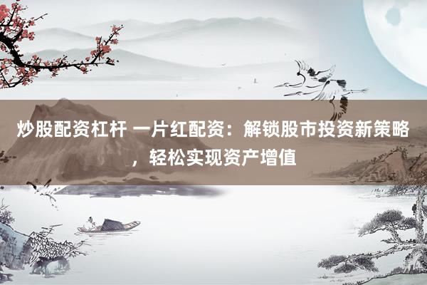 炒股配资杠杆 一片红配资：解锁股市投资新策略，轻松实现资产增值