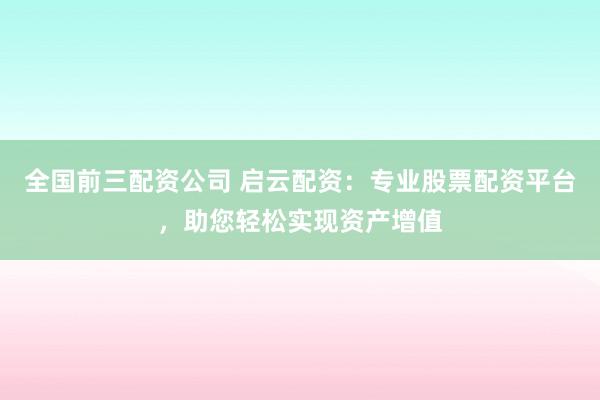 全国前三配资公司 启云配资：专业股票配资平台，助您轻松实现资产增值