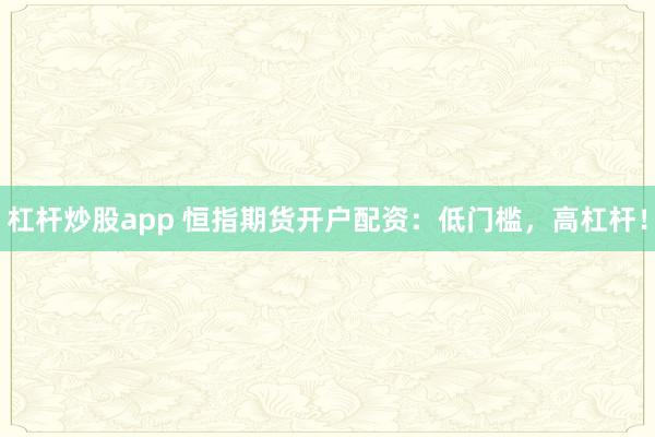 杠杆炒股app 恒指期货开户配资：低门槛，高杠杆！