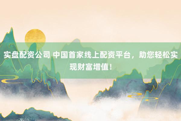 实盘配资公司 中国首家线上配资平台，助您轻松实现财富增值！