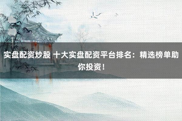 实盘配资炒股 十大实盘配资平台排名：精选榜单助你投资！
