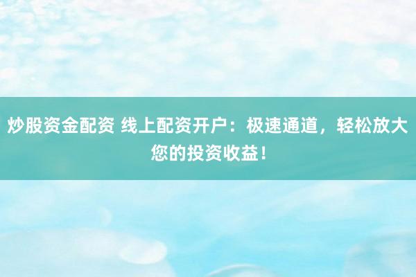 炒股资金配资 线上配资开户：极速通道，轻松放大您的投资收益！