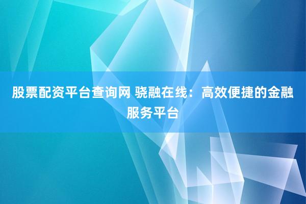 股票配资平台查询网 骁融在线：高效便捷的金融服务平台
