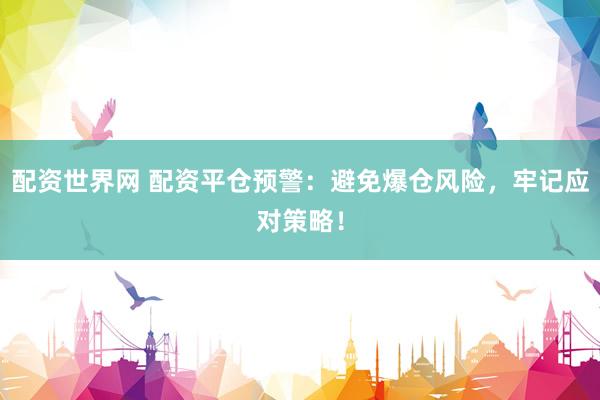 配资世界网 配资平仓预警：避免爆仓风险，牢记应对策略！