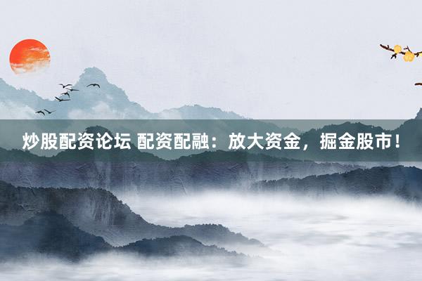 炒股配资论坛 配资配融：放大资金，掘金股市！