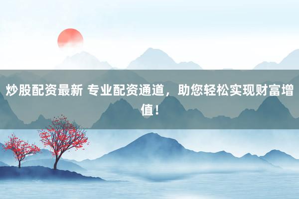 炒股配资最新 专业配资通道，助您轻松实现财富增值！