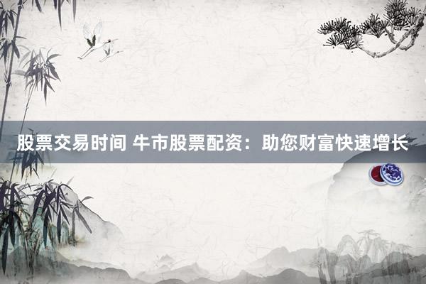 股票交易时间 牛市股票配资：助您财富快速增长