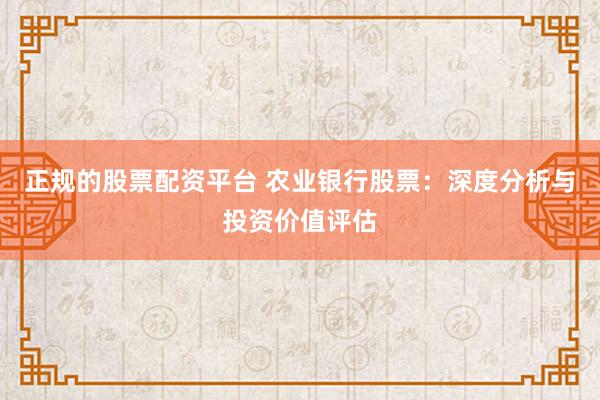 正规的股票配资平台 农业银行股票：深度分析与投资价值评估