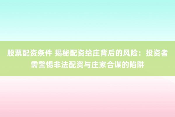 股票配资条件 揭秘配资给庄背后的风险：投资者需警惕非法配资与庄家合谋的陷阱