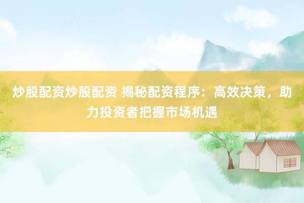 炒股配资炒股配资 揭秘配资程序：高效决策，助力投资者把握市场机遇