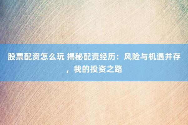 股票配资怎么玩 揭秘配资经历：风险与机遇并存，我的投资之路
