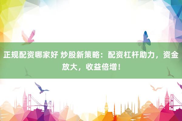 正规配资哪家好 炒股新策略：配资杠杆助力，资金放大，收益倍增！