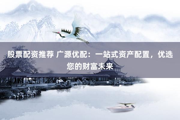 股票配资推荐 广源优配：一站式资产配置，优选您的财富未来