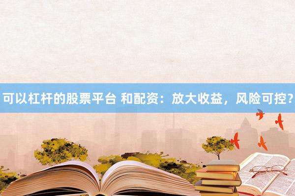 可以杠杆的股票平台 和配资：放大收益，风险可控？