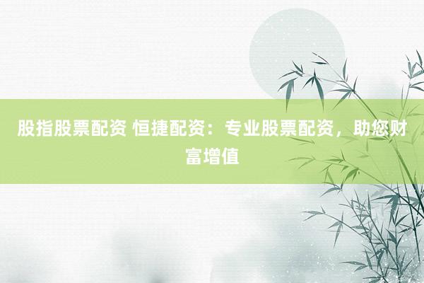 股指股票配资 恒捷配资：专业股票配资，助您财富增值