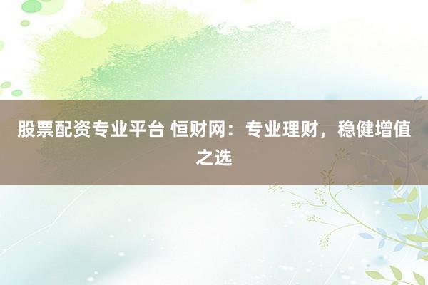 股票配资专业平台 恒财网：专业理财，稳健增值之选