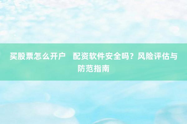 买股票怎么开户   配资软件安全吗？风险评估与防范指南