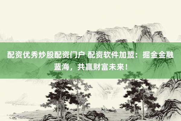 配资优秀炒股配资门户 配资软件加盟：掘金金融蓝海，共赢财富未来！