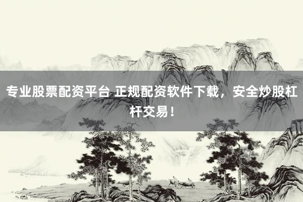 专业股票配资平台 正规配资软件下载，安全炒股杠杆交易！