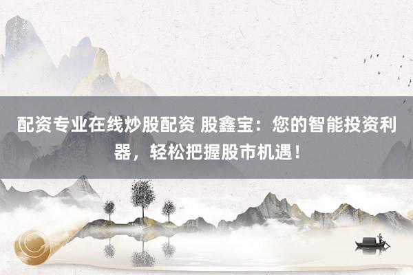 配资专业在线炒股配资 股鑫宝：您的智能投资利器，轻松把握股市机遇！