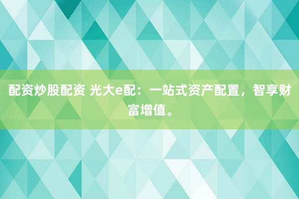 配资炒股配资 光大e配：一站式资产配置，智享财富增值。