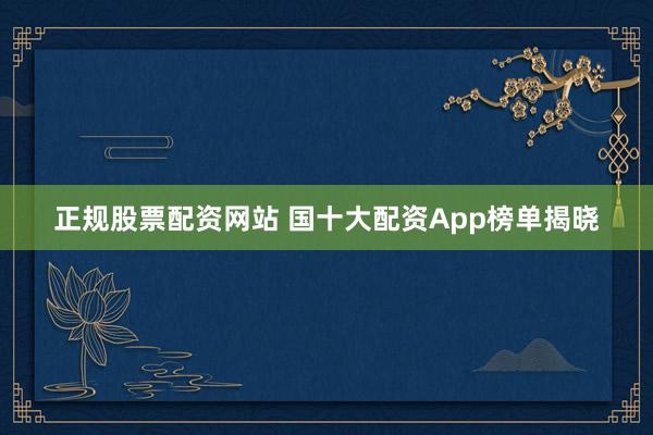 正规股票配资网站 国十大配资App榜单揭晓